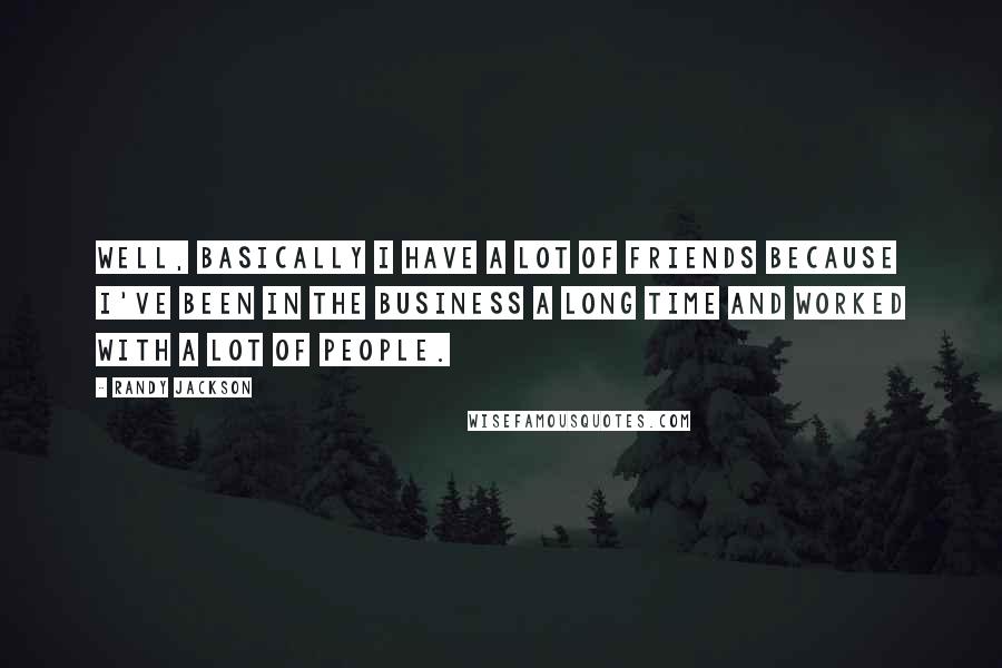 Randy Jackson quotes: Well, basically I have a lot of friends because I've been in the business a long time and worked with a lot of people.