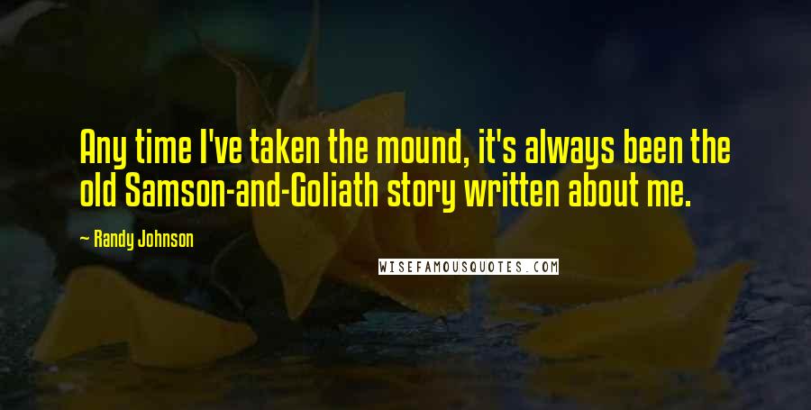Randy Johnson quotes: Any time I've taken the mound, it's always been the old Samson-and-Goliath story written about me.