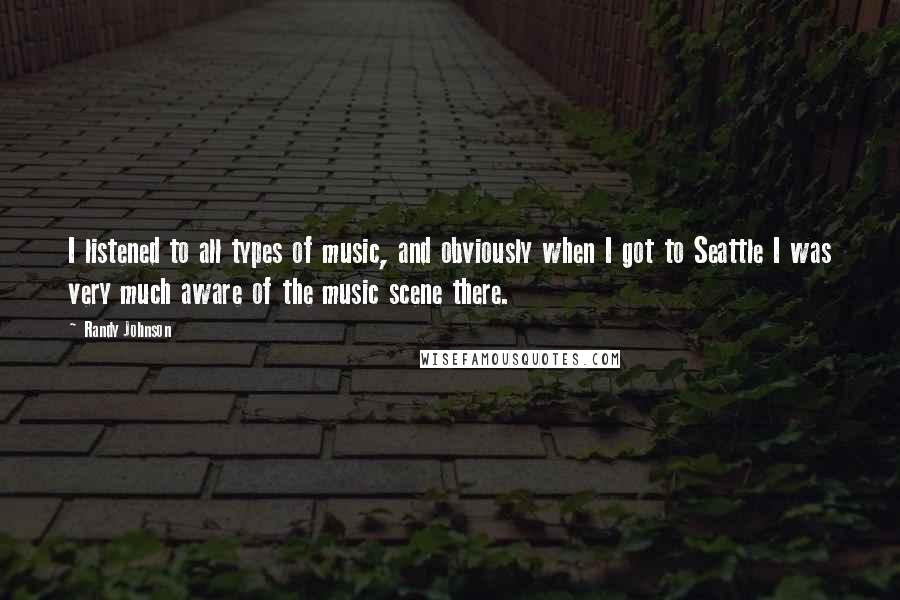 Randy Johnson quotes: I listened to all types of music, and obviously when I got to Seattle I was very much aware of the music scene there.