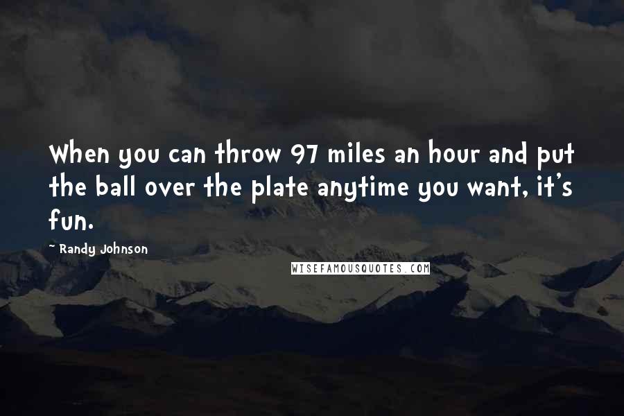 Randy Johnson quotes: When you can throw 97 miles an hour and put the ball over the plate anytime you want, it's fun.