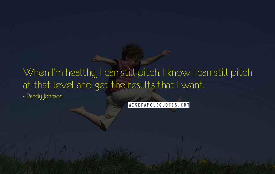 Randy Johnson quotes: When I'm healthy, I can still pitch. I know I can still pitch at that level and get the results that I want.