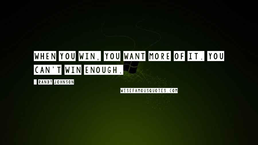 Randy Johnson quotes: When you win, you want more of it. You can't win enough.