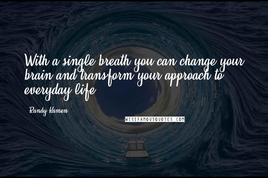 Randy Kamen quotes: With a single breath you can change your brain and transform your approach to everyday life.