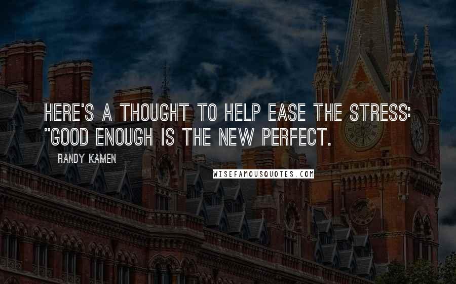 Randy Kamen quotes: Here's a thought to help ease the stress: "Good enough is the new perfect.