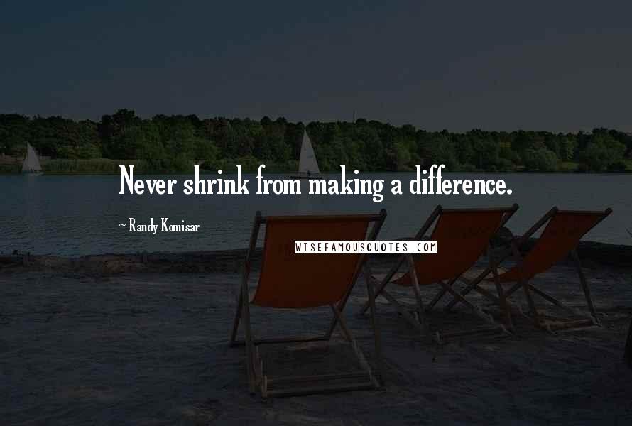 Randy Komisar quotes: Never shrink from making a difference.
