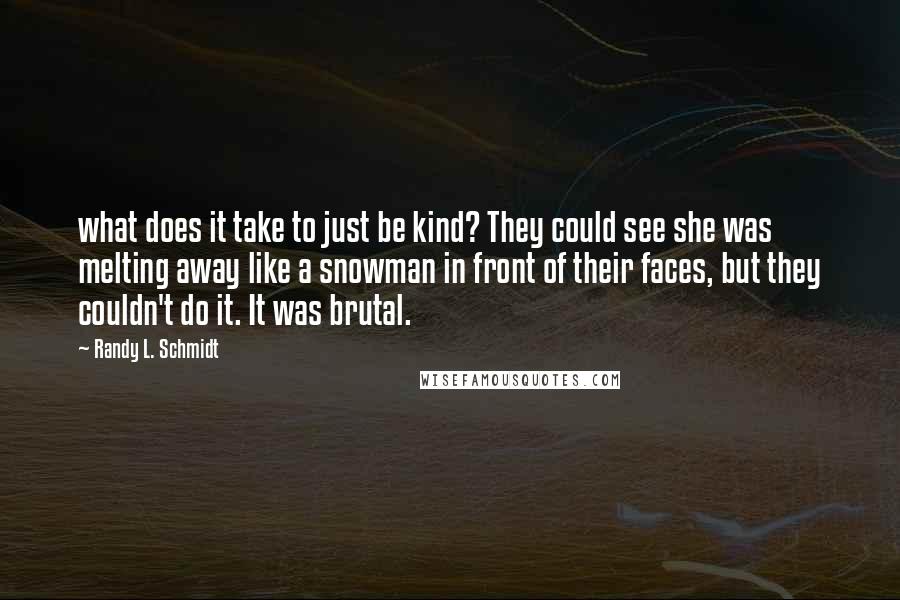 Randy L. Schmidt quotes: what does it take to just be kind? They could see she was melting away like a snowman in front of their faces, but they couldn't do it. It was