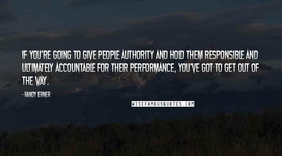 Randy Lerner quotes: If you're going to give people authority and hold them responsible and ultimately accountable for their performance, you've got to get out of the way.