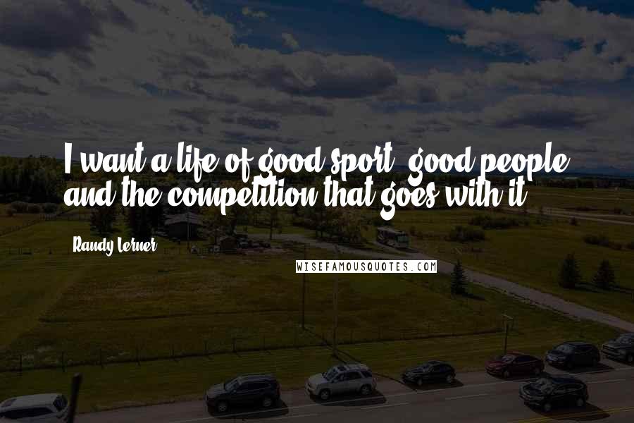 Randy Lerner quotes: I want a life of good sport, good people and the competition that goes with it.