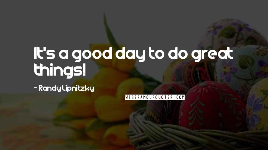 Randy Lipnitzky quotes: It's a good day to do great things!