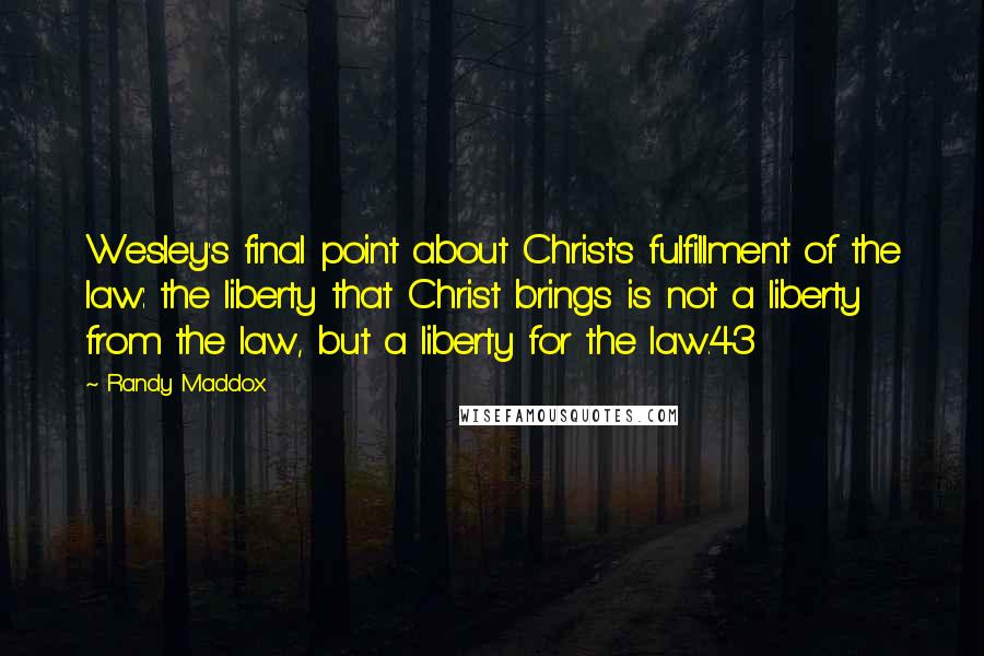 Randy Maddox quotes: Wesley's final point about Christ's fulfillment of the law: the liberty that Christ brings is not a liberty from the law, but a liberty for the law.43