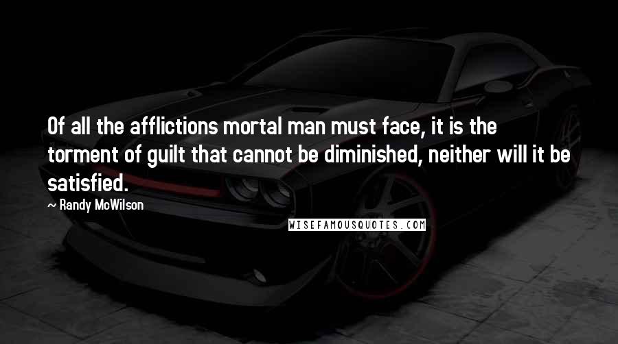 Randy McWilson quotes: Of all the afflictions mortal man must face, it is the torment of guilt that cannot be diminished, neither will it be satisfied.