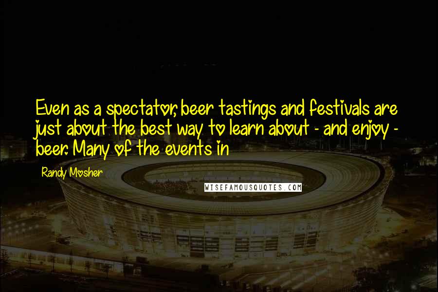 Randy Mosher quotes: Even as a spectator, beer tastings and festivals are just about the best way to learn about - and enjoy - beer. Many of the events in