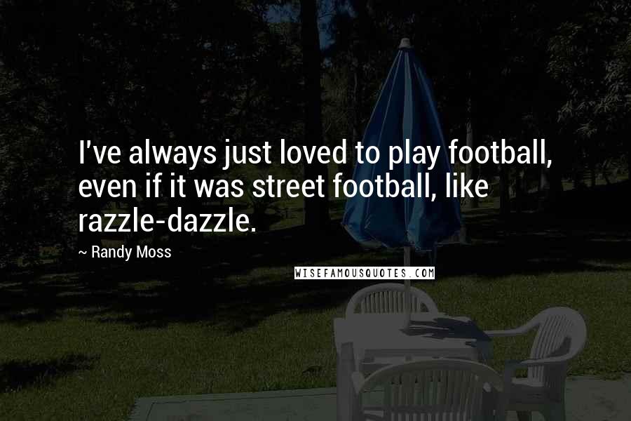 Randy Moss quotes: I've always just loved to play football, even if it was street football, like razzle-dazzle.