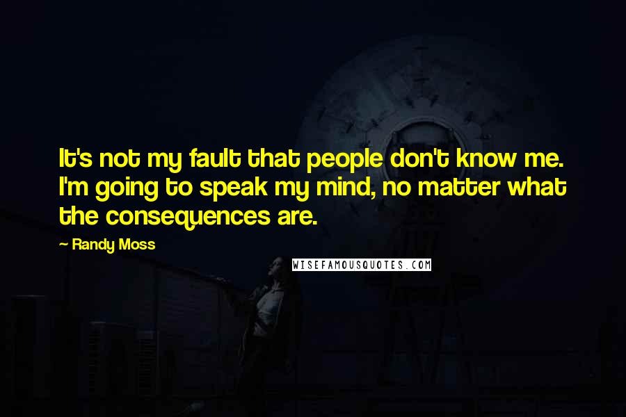 Randy Moss quotes: It's not my fault that people don't know me. I'm going to speak my mind, no matter what the consequences are.