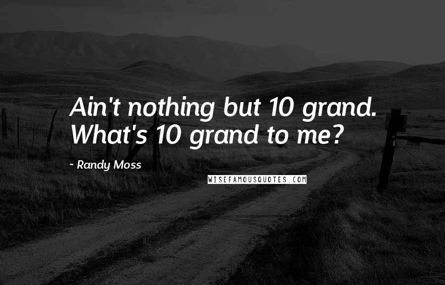Randy Moss quotes: Ain't nothing but 10 grand. What's 10 grand to me?