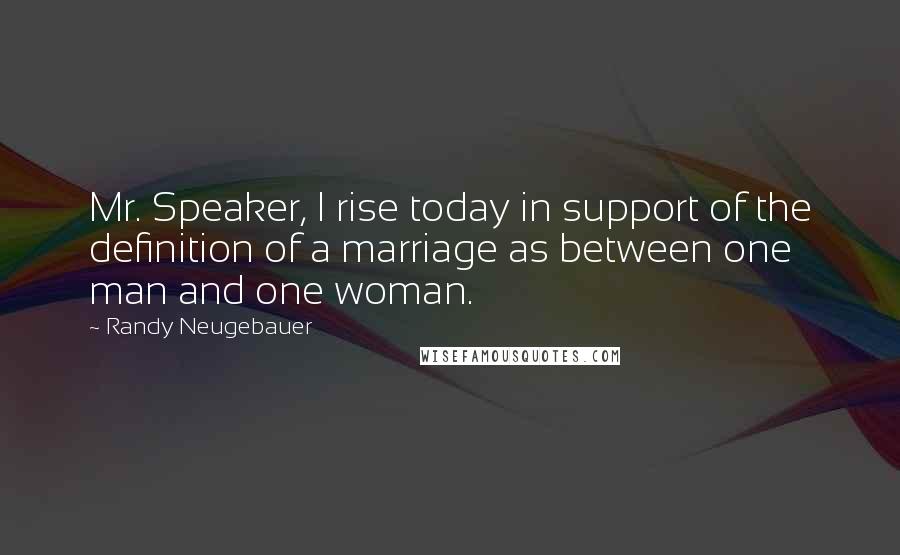 Randy Neugebauer quotes: Mr. Speaker, I rise today in support of the definition of a marriage as between one man and one woman.