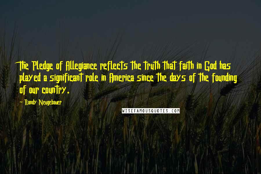 Randy Neugebauer quotes: The Pledge of Allegiance reflects the truth that faith in God has played a significant role in America since the days of the founding of our country.