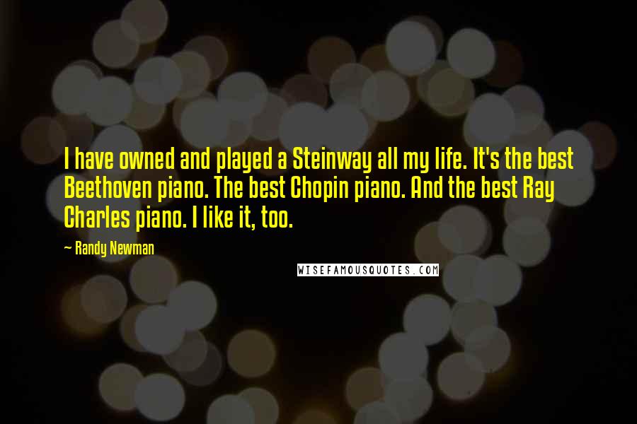 Randy Newman quotes: I have owned and played a Steinway all my life. It's the best Beethoven piano. The best Chopin piano. And the best Ray Charles piano. I like it, too.