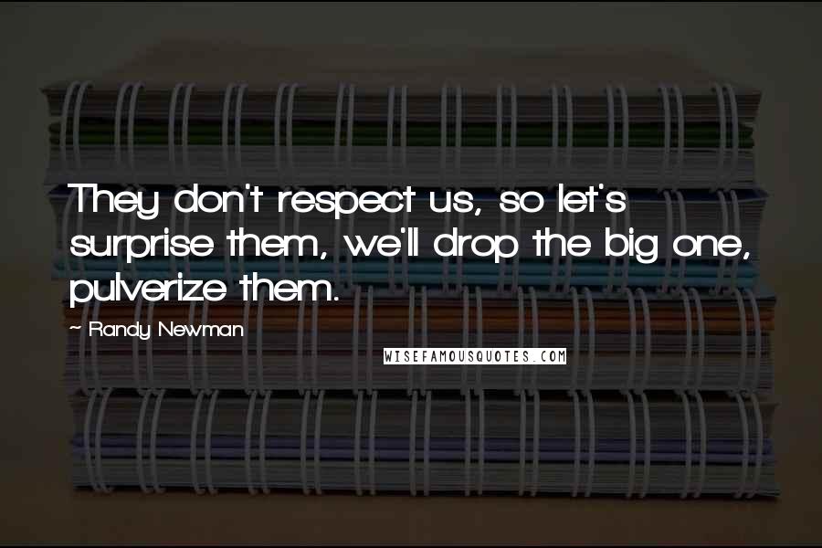 Randy Newman quotes: They don't respect us, so let's surprise them, we'll drop the big one, pulverize them.