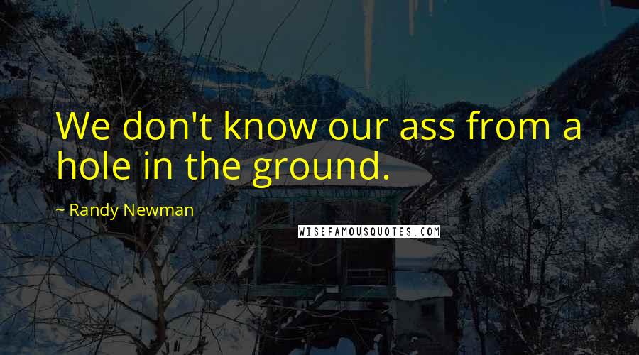 Randy Newman quotes: We don't know our ass from a hole in the ground.
