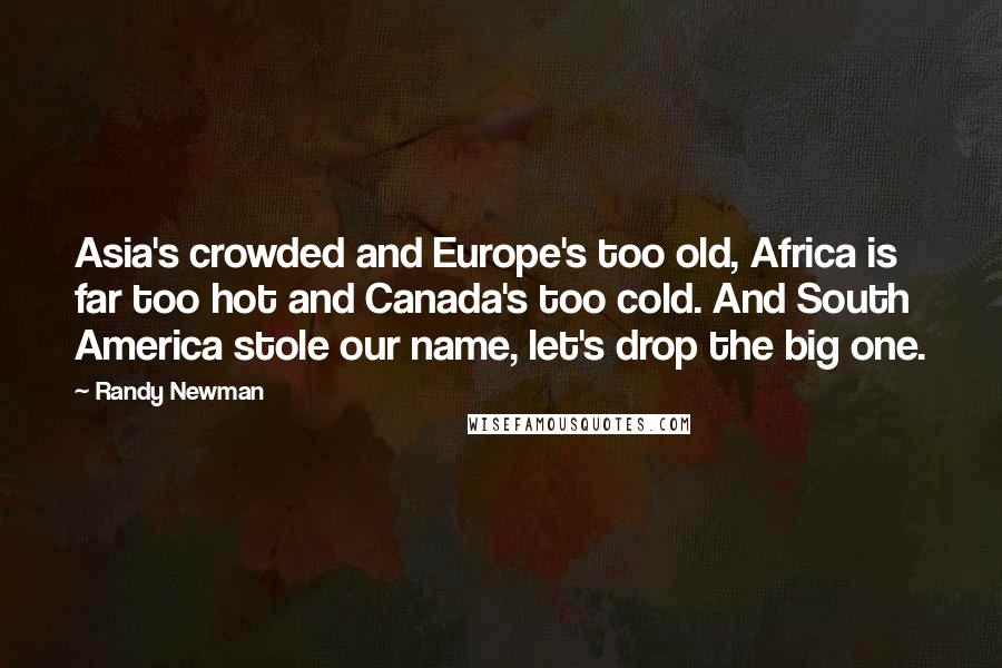 Randy Newman quotes: Asia's crowded and Europe's too old, Africa is far too hot and Canada's too cold. And South America stole our name, let's drop the big one.