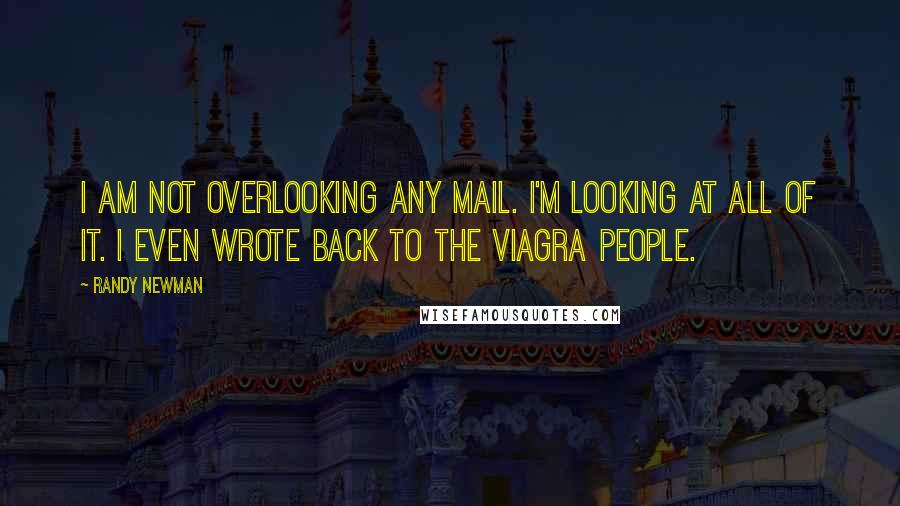 Randy Newman quotes: I am not overlooking any mail. I'm looking at all of it. I even wrote back to the Viagra people.