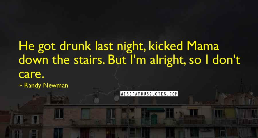 Randy Newman quotes: He got drunk last night, kicked Mama down the stairs. But I'm alright, so I don't care.