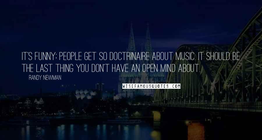 Randy Newman quotes: It's funny; people get so doctrinaire about music. It should be the last thing you don't have an open mind about.
