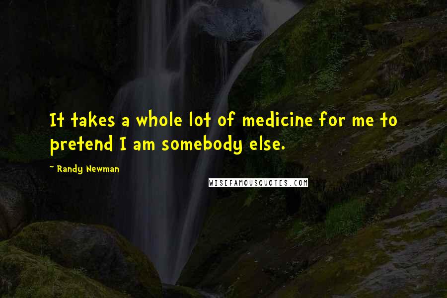 Randy Newman quotes: It takes a whole lot of medicine for me to pretend I am somebody else.