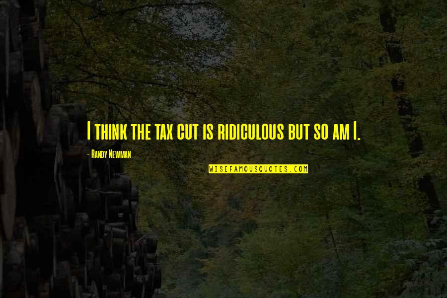 Randy Newman Quotes By Randy Newman: I think the tax cut is ridiculous but Randy Newman Quotes By Randy Newman: I think the tax cut is ridiculous but
