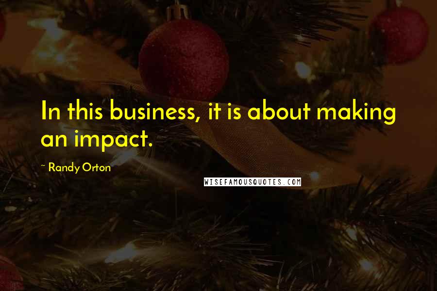 Randy Orton quotes: In this business, it is about making an impact.