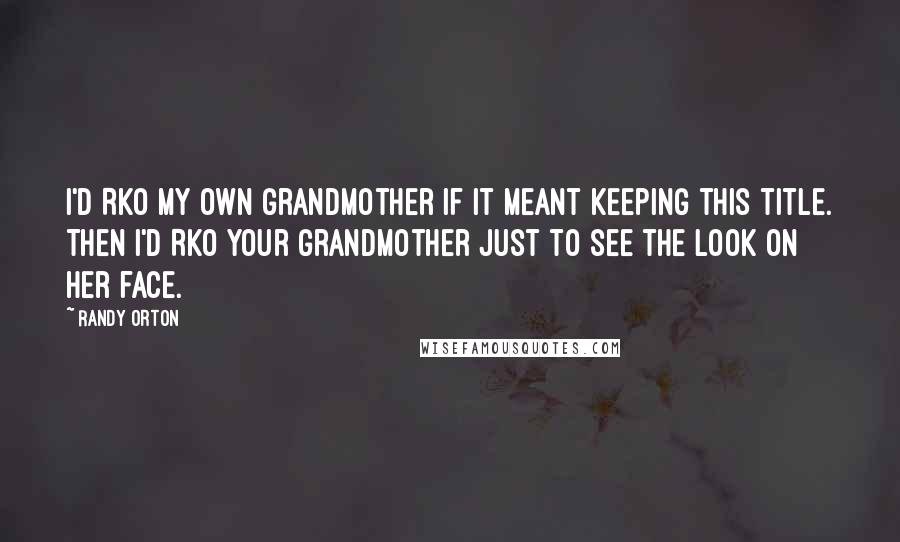 Randy Orton quotes: I'd RKO my own grandmother if it meant keeping this title. Then I'd RKO your grandmother just to see the look on her face.