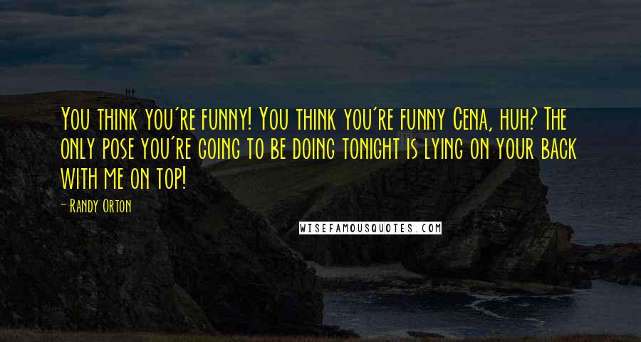 Randy Orton quotes: You think you're funny! You think you're funny Cena, huh? The only pose you're going to be doing tonight is lying on your back with me on top!