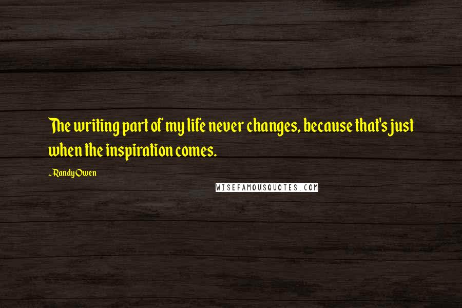 Randy Owen quotes: The writing part of my life never changes, because that's just when the inspiration comes.