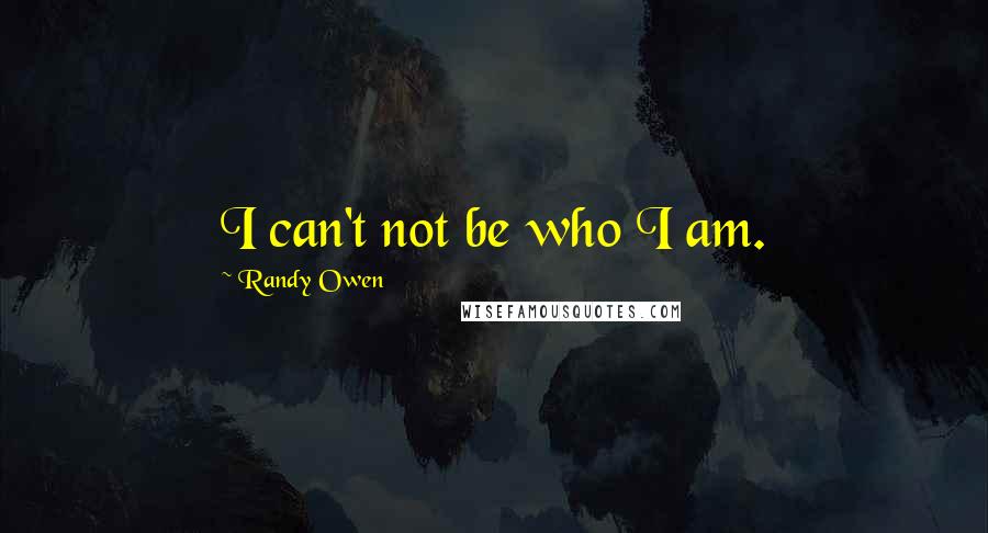 Randy Owen quotes: I can't not be who I am.