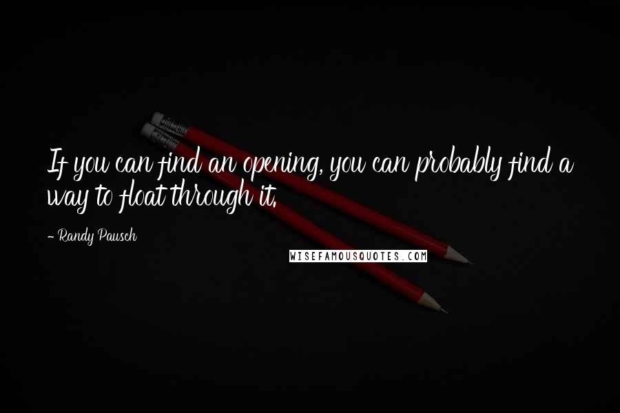 Randy Pausch quotes: If you can find an opening, you can probably find a way to float through it.