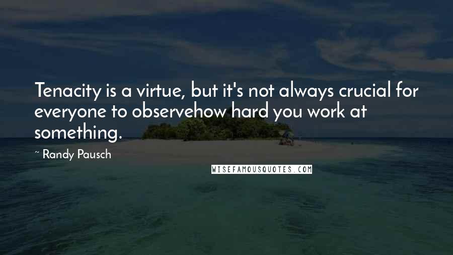 Randy Pausch quotes: Tenacity is a virtue, but it's not always crucial for everyone to observehow hard you work at something.