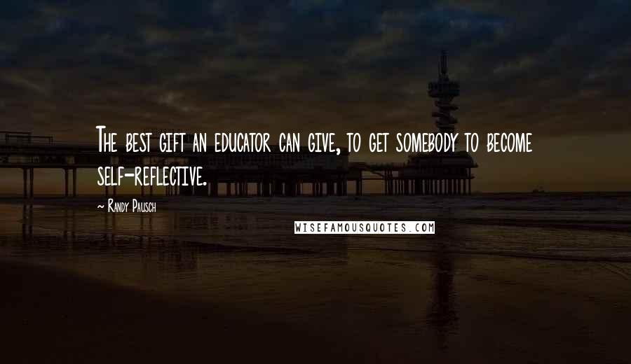 Randy Pausch quotes: The best gift an educator can give, to get somebody to become self-reflective.