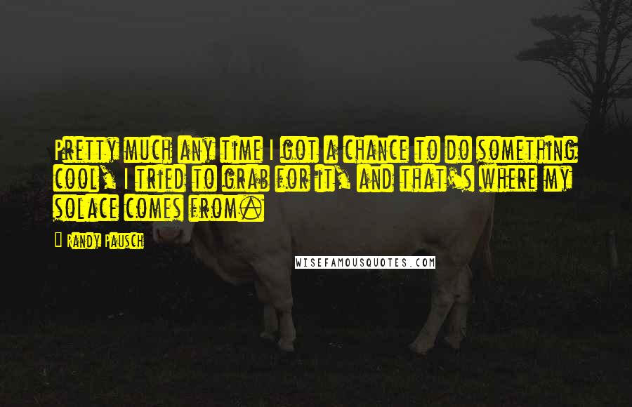 Randy Pausch quotes: Pretty much any time I got a chance to do something cool, I tried to grab for it, and that's where my solace comes from.