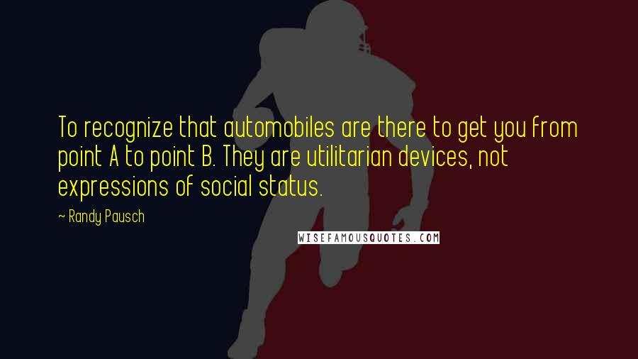 Randy Pausch quotes: To recognize that automobiles are there to get you from point A to point B. They are utilitarian devices, not expressions of social status.