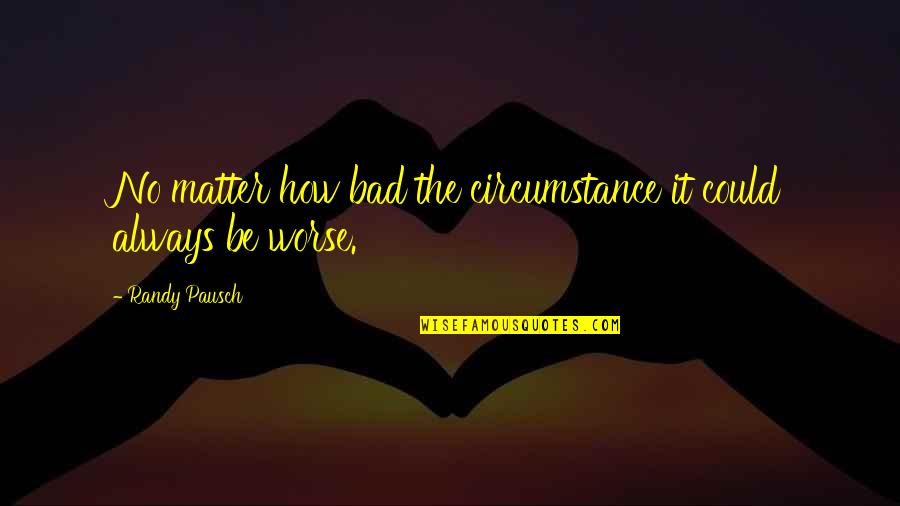 Randy Pausch Quotes By Randy Pausch: No matter how bad the circumstance it could