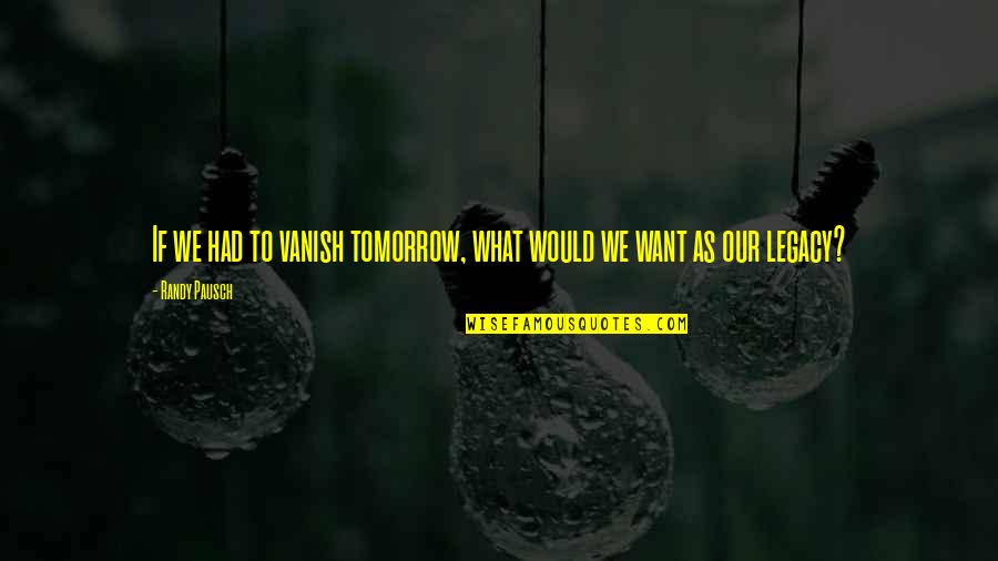 Randy Pausch Quotes By Randy Pausch: If we had to vanish tomorrow, what would