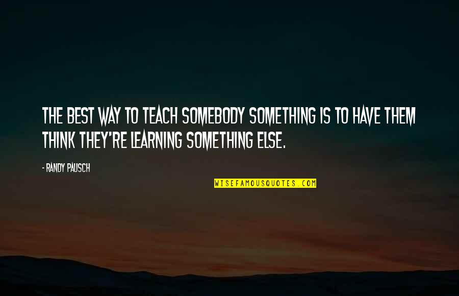 Randy Pausch Quotes By Randy Pausch: The best way to teach somebody something is