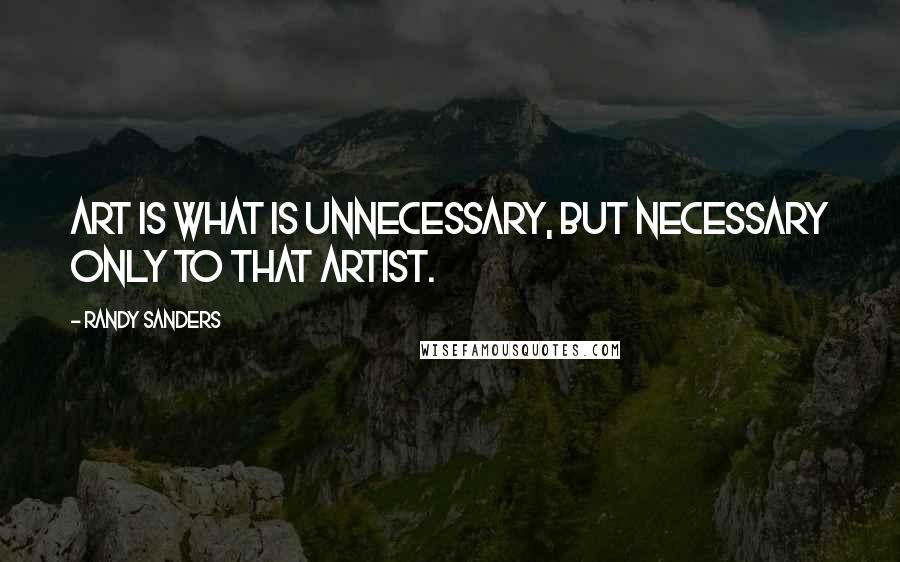 Randy Sanders quotes: Art is what is unnecessary, but necessary only to that artist.