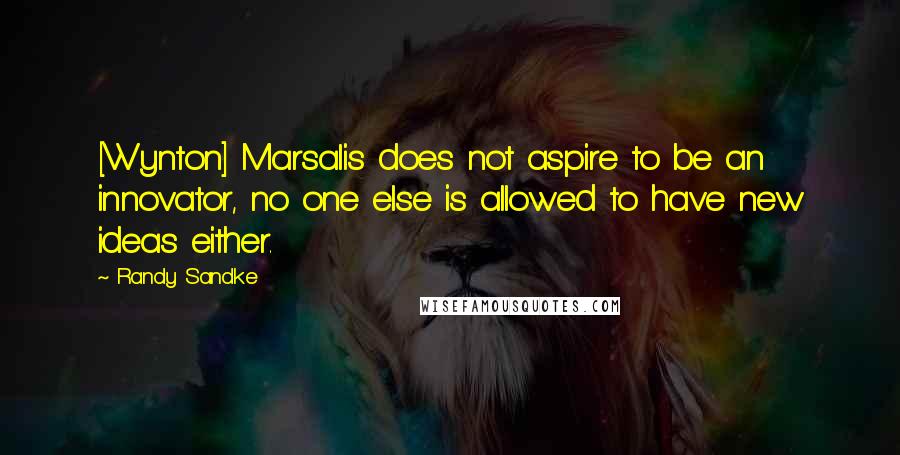 Randy Sandke quotes: [Wynton] Marsalis does not aspire to be an innovator, no one else is allowed to have new ideas either.