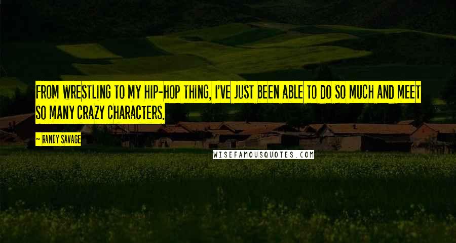 Randy Savage quotes: From wrestling to my hip-hop thing, I've just been able to do so much and meet so many crazy characters. Randy Savage quotes: From wrestling to my hip-hop thing, I've just been able to do so much and meet so many crazy characters.