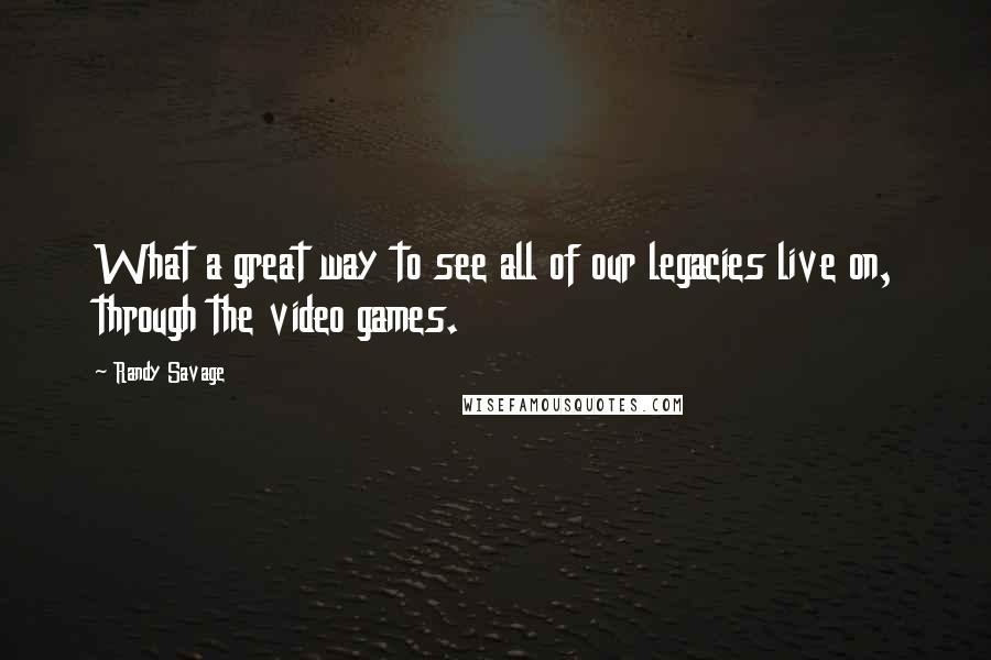 Randy Savage quotes: What a great way to see all of our legacies live on, through the video games.