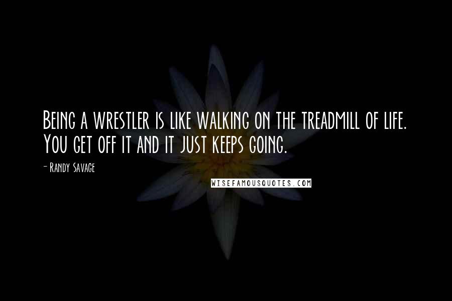 Randy Savage quotes: Being a wrestler is like walking on the treadmill of life. You get off it and it just keeps going.