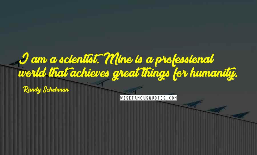 Randy Schekman quotes: I am a scientist. Mine is a professional world that achieves great things for humanity.