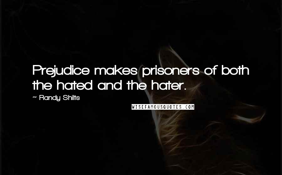 Randy Shilts quotes: Prejudice makes prisoners of both the hated and the hater.